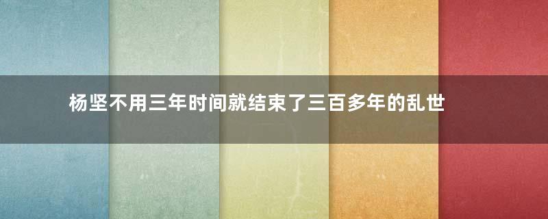 杨坚不用三年时间就结束了三百多年的乱世 杨坚是怎么做到这件事情的